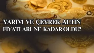 Çeyrek ve Yarım Altın Fiyatı Ne Kadar Oldu?